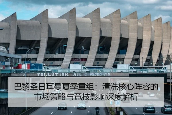 巴黎圣日耳曼夏季重组：清洗核心阵容的市场策略与竞技影响深度解析