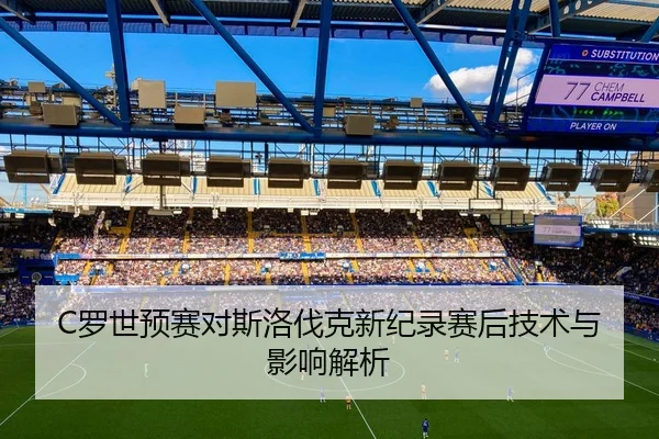 C罗世预赛对斯洛伐克新纪录赛后技术与影响解析