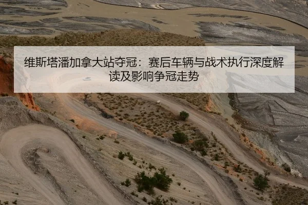 维斯塔潘加拿大站夺冠：赛后车辆与战术执行深度解读及影响争冠走势